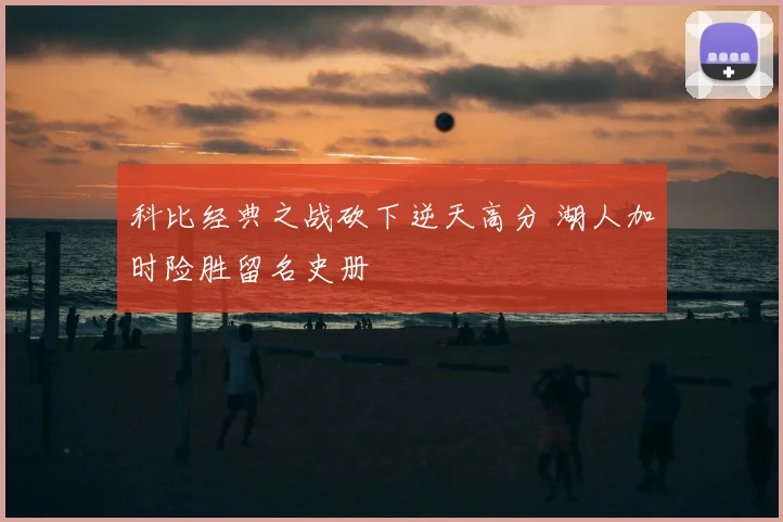 科比经典之战砍下逆天高分 湖人加时险胜留名史册