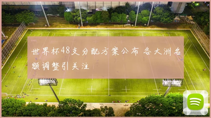 世界杯48支分配方案公布 各大洲名额调整引关注