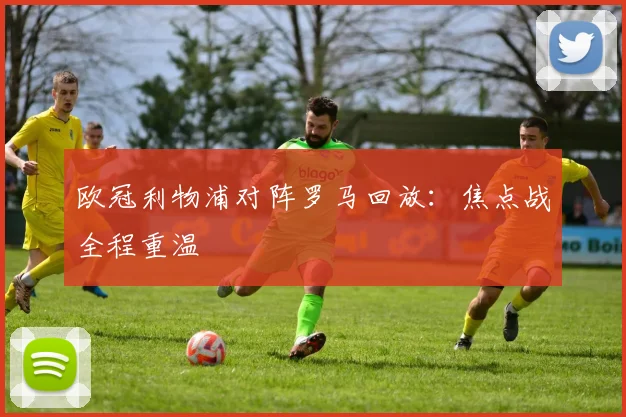 欧冠利物浦对阵罗马回放：焦点战全程重温