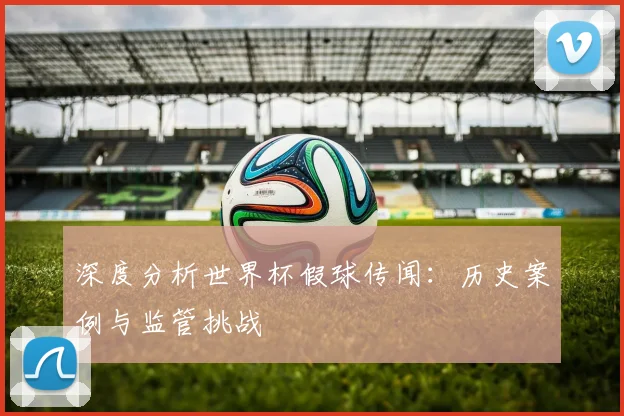 深度分析世界杯假球传闻：历史案例与监管挑战