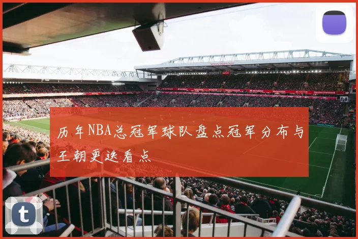 历年NBA总冠军球队盘点冠军分布与王朝更迭看点