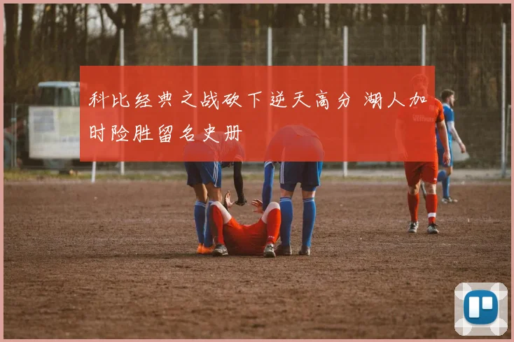 科比经典之战砍下逆天高分 湖人加时险胜留名史册