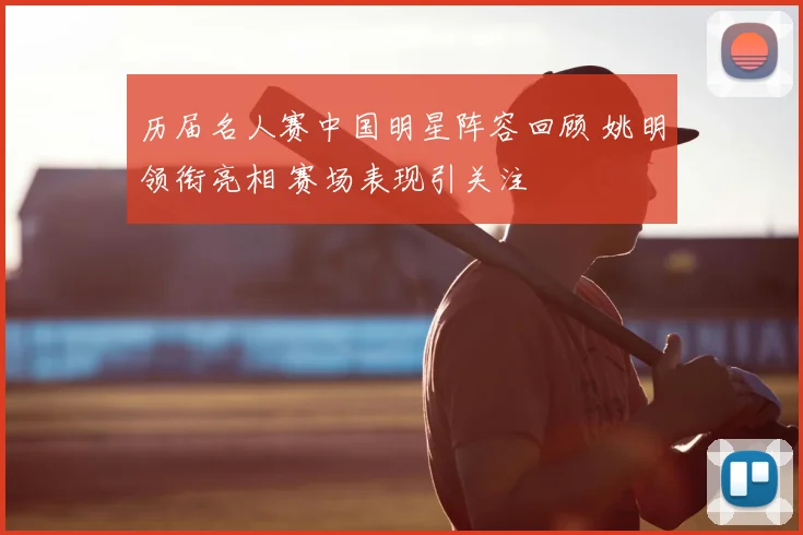 历届名人赛中国明星阵容回顾 姚明领衔亮相 赛场表现引关注