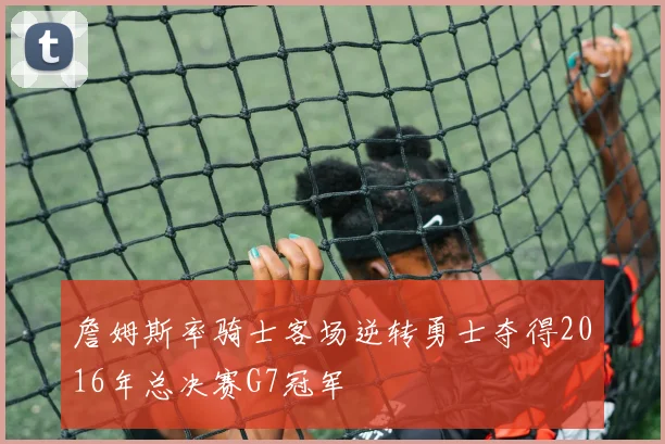 詹姆斯率骑士客场逆转勇士夺得2016年总决赛G7冠军