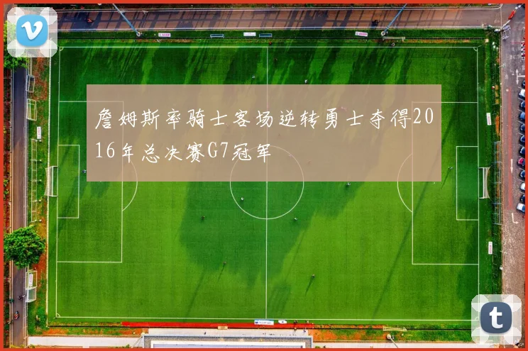 詹姆斯率骑士客场逆转勇士夺得2016年总决赛G7冠军