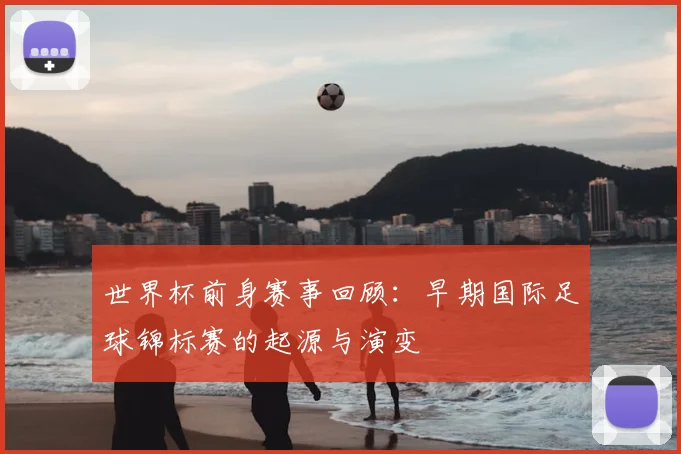 世界杯前身赛事回顾：早期国际足球锦标赛的起源与演变