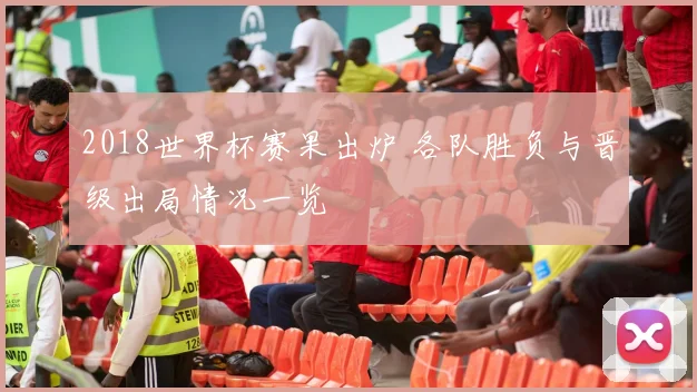 2018世界杯赛果出炉 各队胜负与晋级出局情况一览