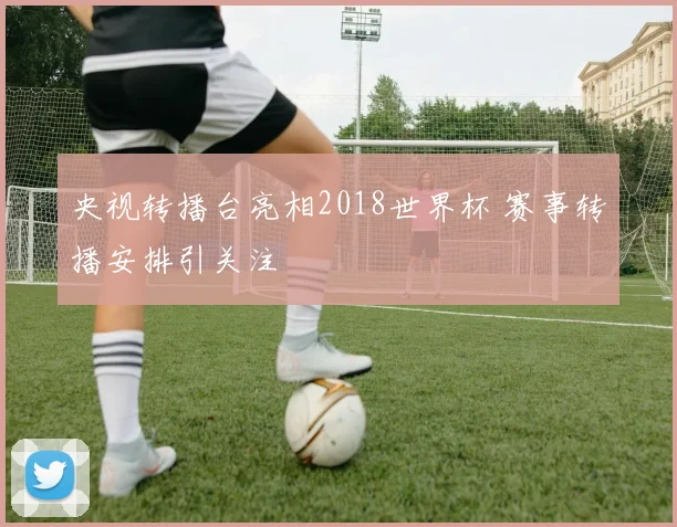 央视转播台亮相2018世界杯 赛事转播安排引关注