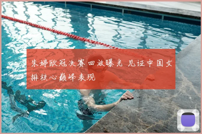 朱婷欧冠决赛回放曝光 见证中国女排核心巅峰表现