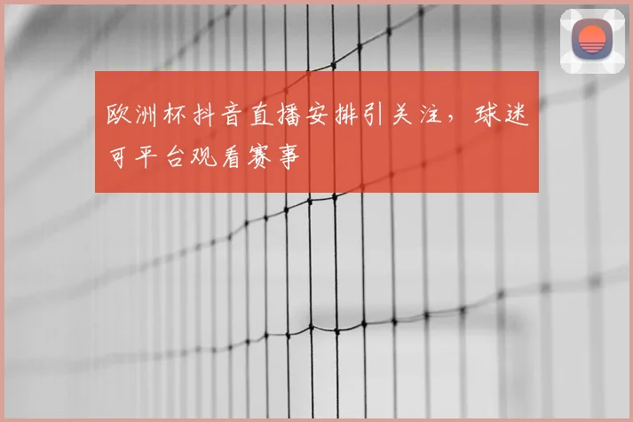 欧洲杯抖音直播安排引关注,球迷可平台观看赛事