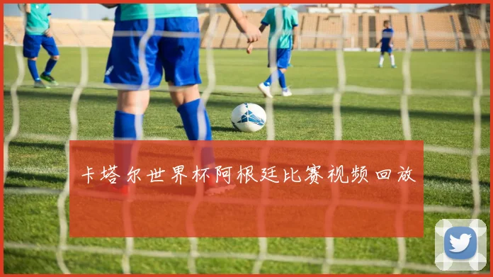 卡塔尔世界杯阿根廷比赛视频回放