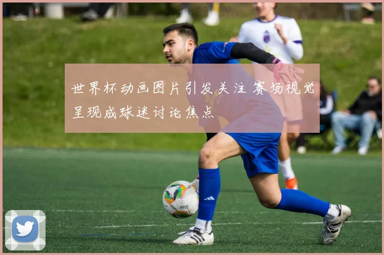 世界杯动画图片引发关注 赛场视觉呈现成球迷讨论焦点